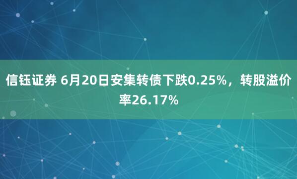 信钰证券 6月20日安集转债下跌0.25%，转股溢价率26.17%