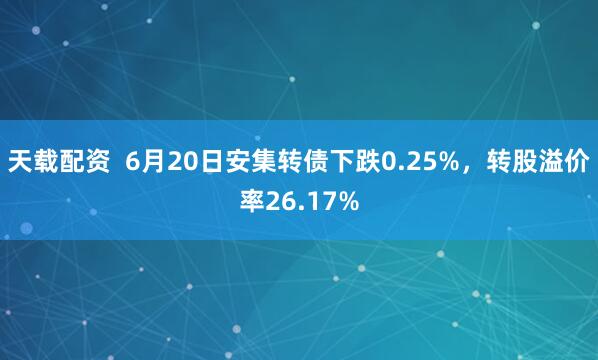 天载配资  6月20日安集转债下跌0.25%，转股溢价率26.17%