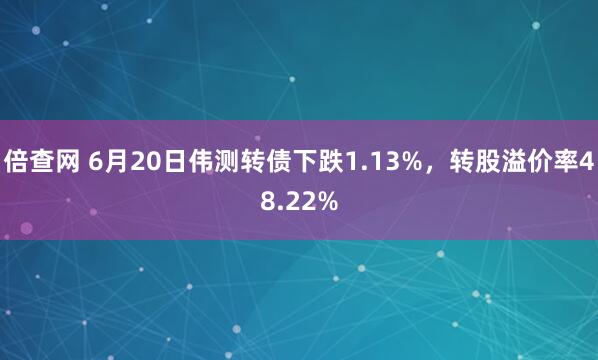 倍查网 6月20日伟测转债下跌1.13%，转股溢价率48.22%