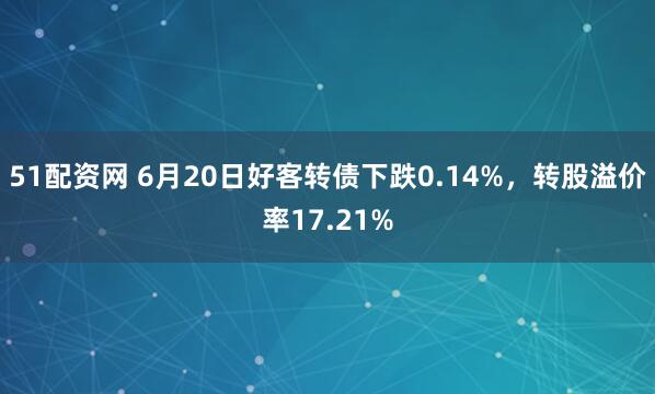 51配资网 6月20日好客转债下跌0.14%，转股溢价率17.21%