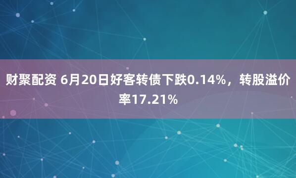 财聚配资 6月20日好客转债下跌0.14%，转股溢价率17.21%
