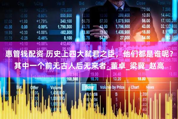 惠管钱配资 历史上四大弑君之臣，他们都是谁呢？其中一个前无古人后无来者_董卓_梁冀_赵高