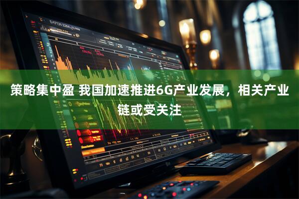 策略集中盈 我国加速推进6G产业发展，相关产业链或受关注