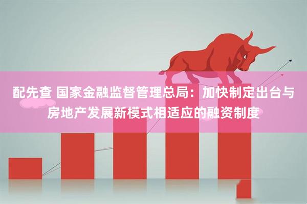 配先查 国家金融监督管理总局：加快制定出台与房地产发展新模式相适应的融资制度
