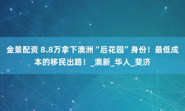 金景配资 8.8万拿下澳洲“后花园”身份！最低成本的移民出路！_澳新_华人_斐济