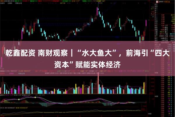 乾鑫配资 南财观察｜“水大鱼大”，前海引“四大资本”赋能实体经济