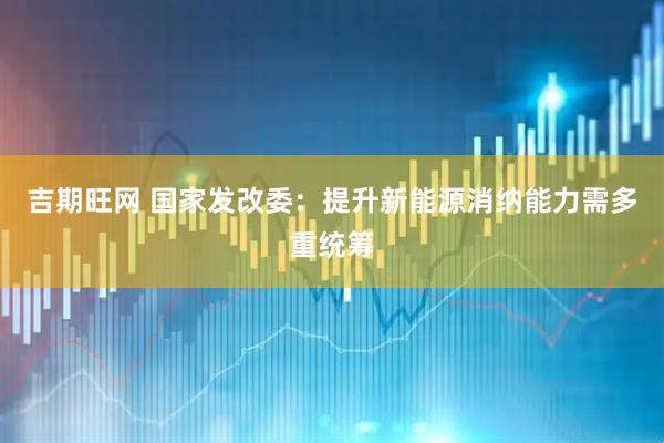 吉期旺网 国家发改委：提升新能源消纳能力需多重统筹