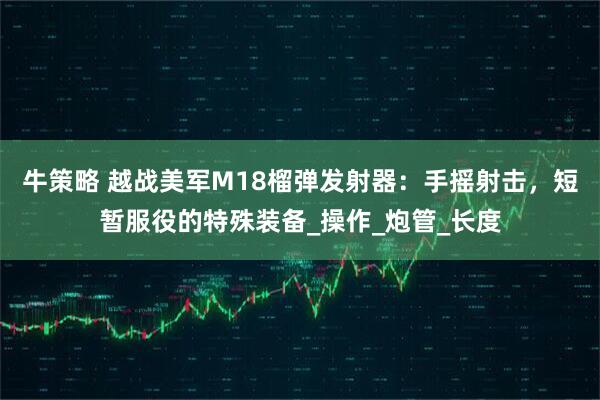 牛策略 越战美军M18榴弹发射器：手摇射击，短暂服役的特殊装备_操作_炮管_长度