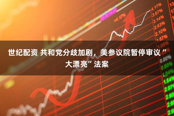 世纪配资 共和党分歧加剧，美参议院暂停审议“大漂亮”法案