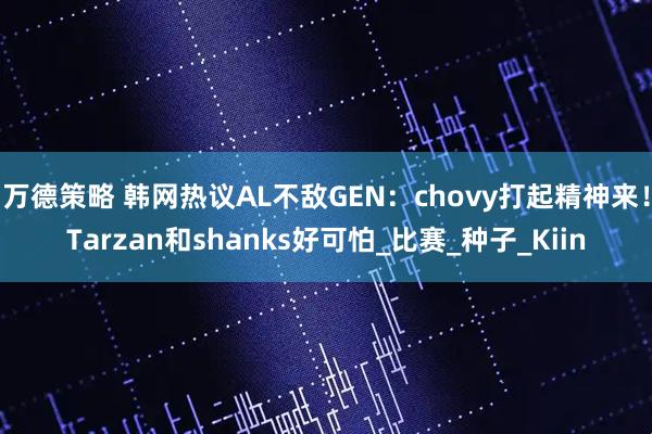 万德策略 韩网热议AL不敌GEN：chovy打起精神来！Tarzan和shanks好可怕_比赛_种子_Kiin