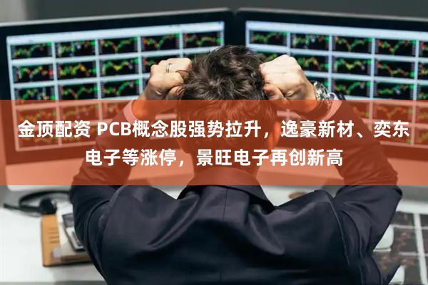 金顶配资 PCB概念股强势拉升，逸豪新材、奕东电子等涨停，景旺电子再创新高