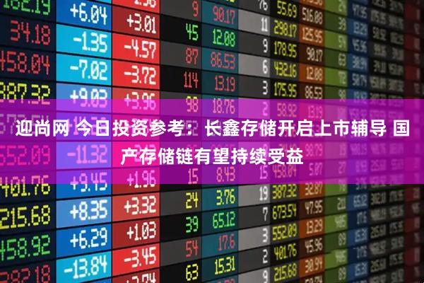 迎尚网 今日投资参考：长鑫存储开启上市辅导 国产存储链有望持续受益