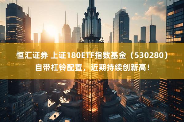 恒汇证券 上证180ETF指数基金（530280）自带杠铃配置，近期持续创新高！