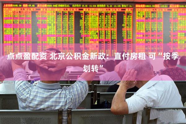 点点盈配资 北京公积金新政：直付房租 可“按季划转”