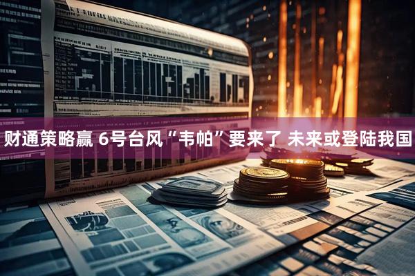 财通策略赢 6号台风“韦帕”要来了 未来或登陆我国