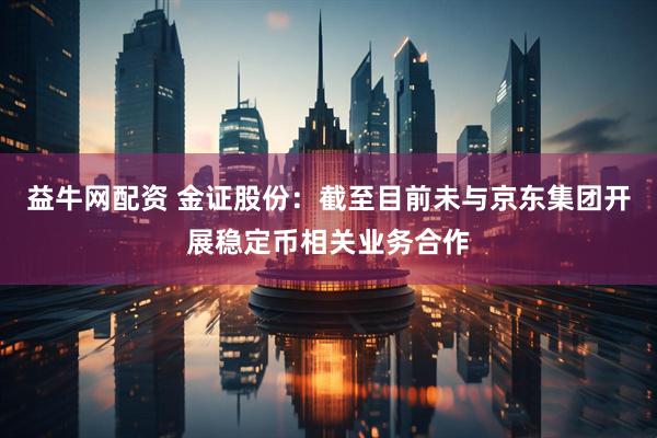 益牛网配资 金证股份：截至目前未与京东集团开展稳定币相关业务合作