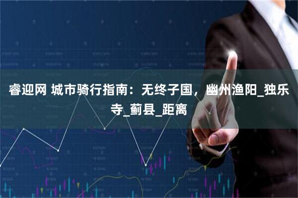 睿迎网 城市骑行指南：无终子国，幽州渔阳_独乐寺_蓟县_距离