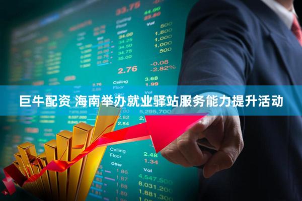 巨牛配资 海南举办就业驿站服务能力提升活动