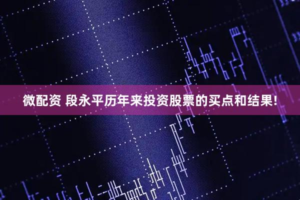 微配资 段永平历年来投资股票的买点和结果!