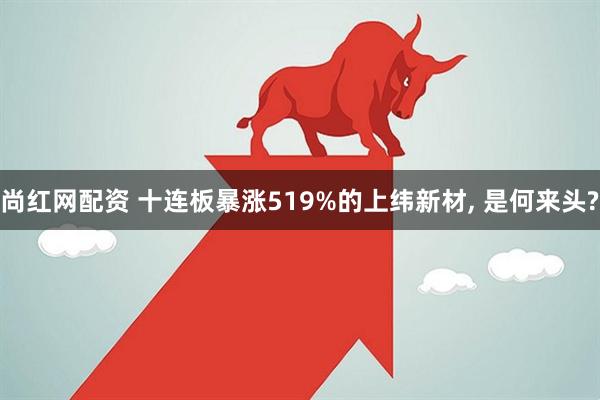 尚红网配资 十连板暴涨519%的上纬新材, 是何来头?