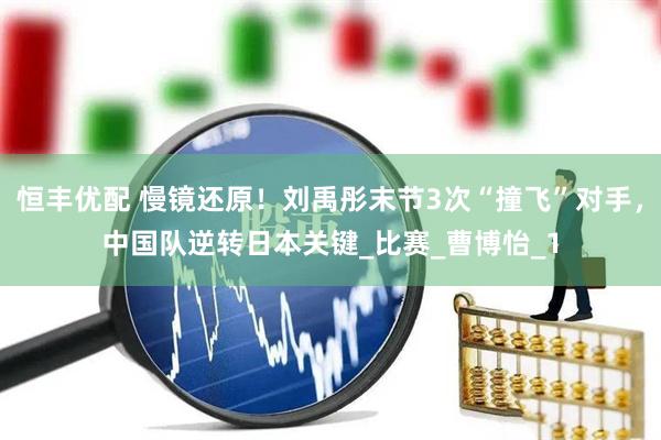 恒丰优配 慢镜还原！刘禹彤末节3次“撞飞”对手，中国队逆转日本关键_比赛_曹博怡_1