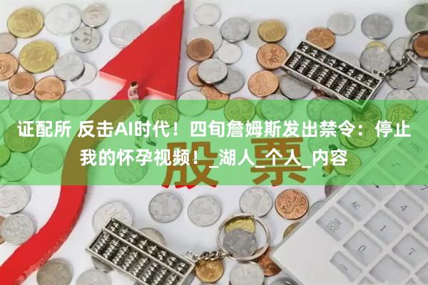 证配所 反击AI时代！四旬詹姆斯发出禁令：停止我的怀孕视频！_湖人_个人_内容