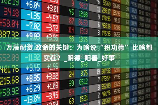 万辰配资 改命的关键：为啥说 “积功德” 比啥都实在？_阴德_阳善_好事