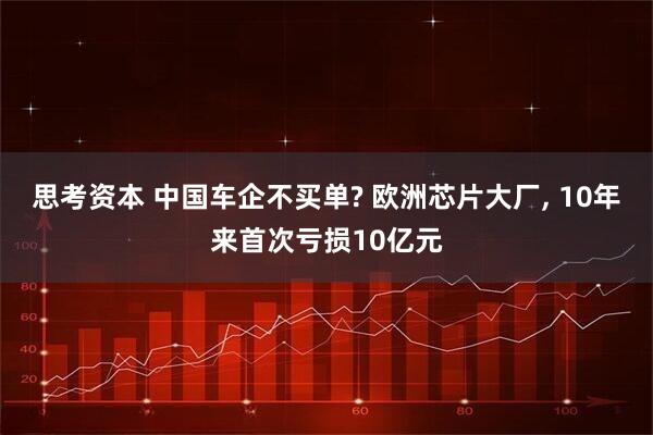 思考资本 中国车企不买单? 欧洲芯片大厂, 10年来首次亏损10亿元