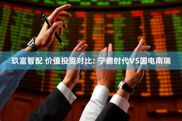 玖富智配 价值投资对比: 宁德时代VS国电南瑞
