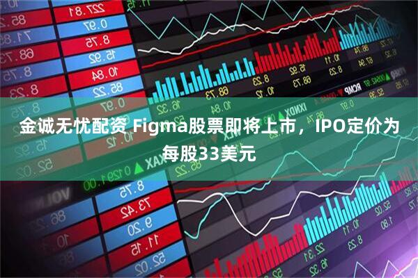 金诚无忧配资 Figma股票即将上市，IPO定价为每股33美元