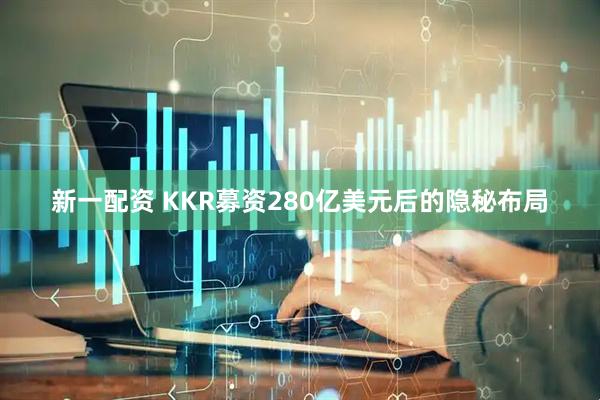 新一配资 KKR募资280亿美元后的隐秘布局
