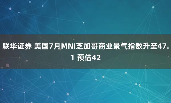 联华证券 美国7月MNI芝加哥商业景气指数升至47.1 预估42