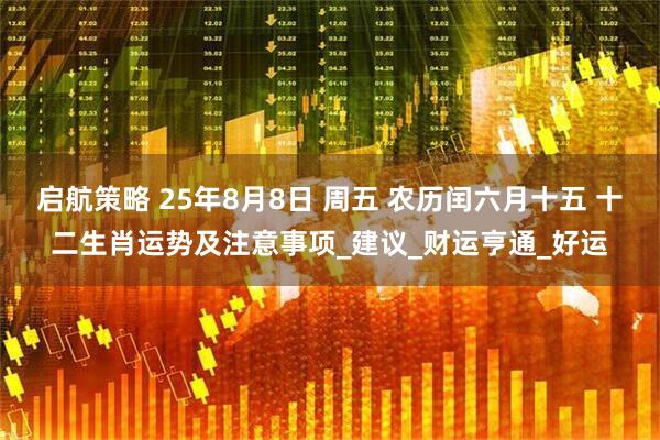 启航策略 25年8月8日 周五 农历闰六月十五 十二生肖运势及注意事项_建议_财运亨通_好运
