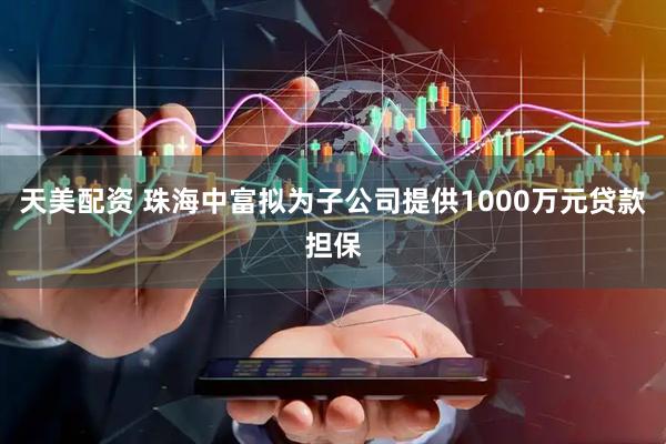 天美配资 珠海中富拟为子公司提供1000万元贷款担保