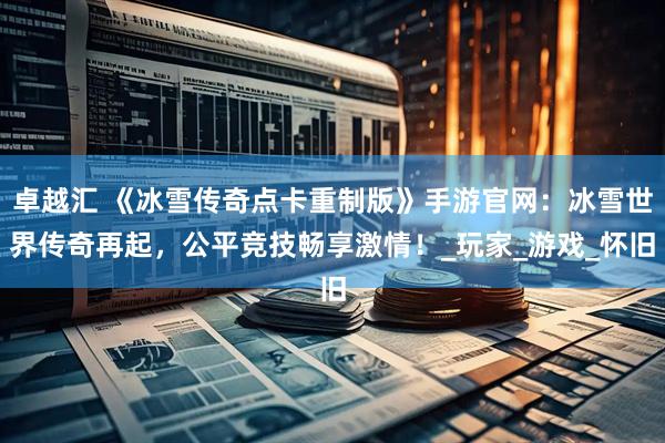 卓越汇 《冰雪传奇点卡重制版》手游官网：冰雪世界传奇再起，公平竞技畅享激情！_玩家_游戏_怀旧