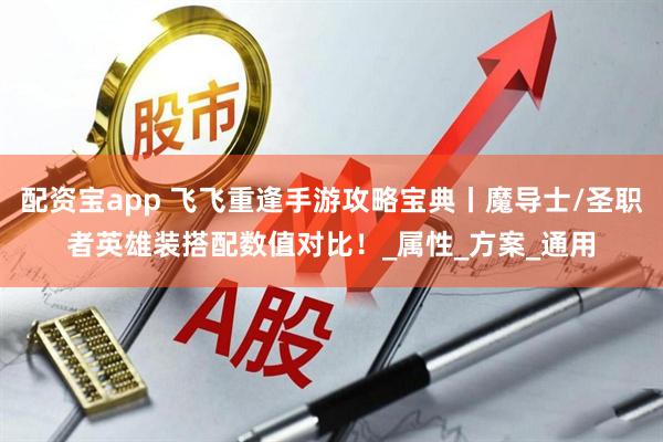 配资宝app 飞飞重逢手游攻略宝典丨魔导士/圣职者英雄装搭配数值对比！_属性_方案_通用