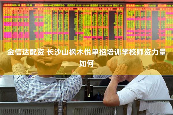 金信达配资 长沙山枫木悦单招培训学校师资力量如何