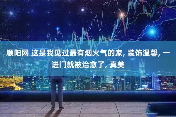 顺阳网 这是我见过最有烟火气的家, 装饰温馨, 一进门就被治愈了, 真美
