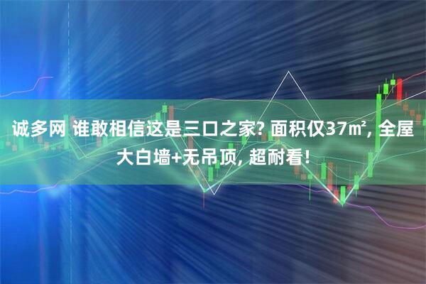 诚多网 谁敢相信这是三口之家? 面积仅37㎡, 全屋大白墙+无吊顶, 超耐看!