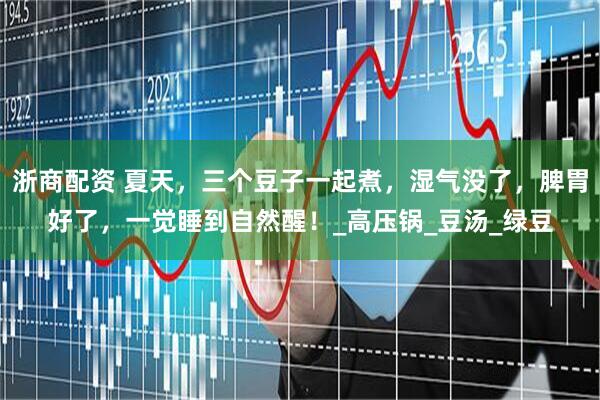 浙商配资 夏天，三个豆子一起煮，湿气没了，脾胃好了，一觉睡到自然醒！_高压锅_豆汤_绿豆
