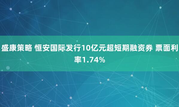 盛康策略 恒安国际发行10亿元超短期融资券 票面利率1.74%