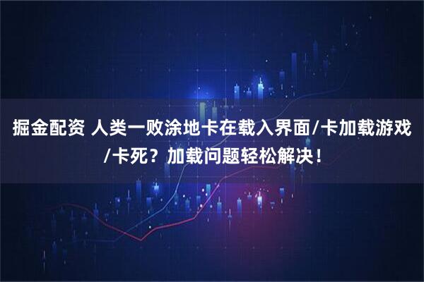 掘金配资 人类一败涂地卡在载入界面/卡加载游戏/卡死?加载问题轻松解决!