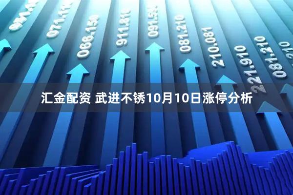汇金配资 武进不锈10月10日涨停分析