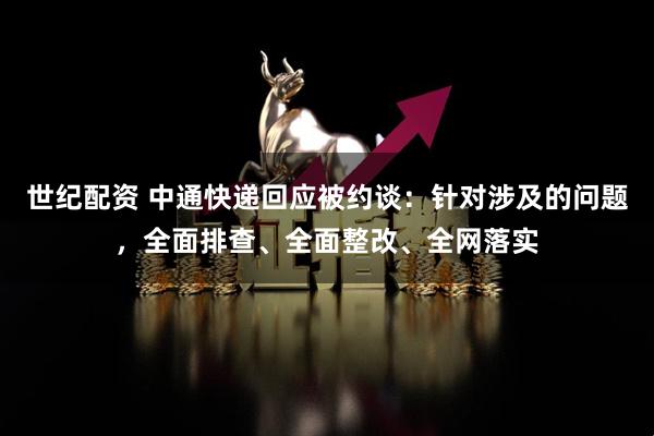 世纪配资 中通快递回应被约谈:针对涉及的问题,全面排查、全面整改、全网落实