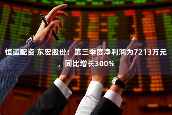 恒运配资 东宏股份:第三季度净利润为7213万元,同比增长300%