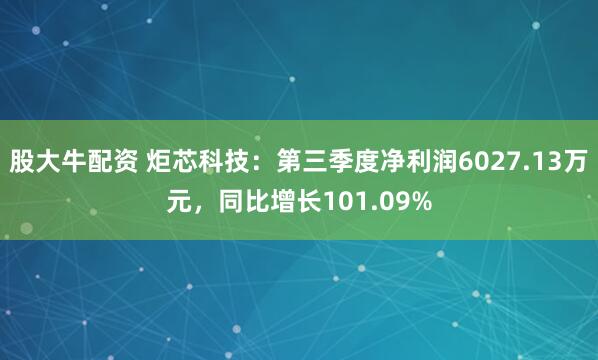 股大牛配资 炬芯科技:第三季度净利润6027.13万元,同比增长101.09%