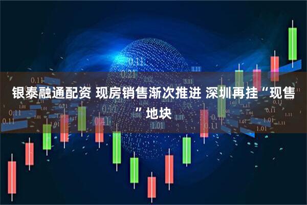 银泰融通配资 现房销售渐次推进 深圳再挂“现售”地块