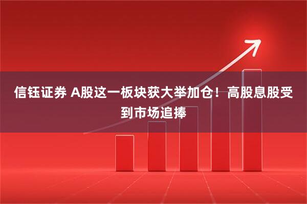 信钰证券 A股这一板块获大举加仓！高股息股受到市场追捧