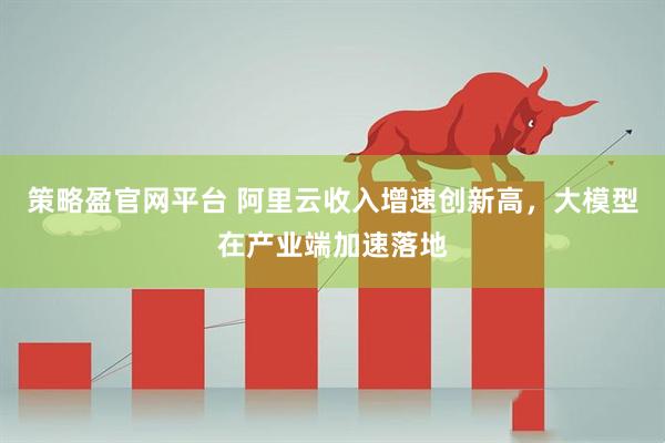 策略盈官网平台 阿里云收入增速创新高，大模型在产业端加速落地