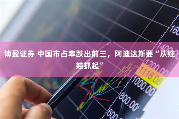 博盈证券 中国市占率跌出前三，阿迪达斯要“从娃娃抓起”